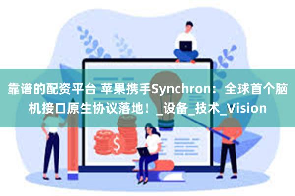 靠谱的配资平台 苹果携手Synchron：全球首个脑机接口原生协议落地！_设备_技术_Vision