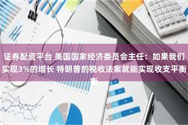 证券配资平台 美国国家经济委员会主任：如果我们实现3%的增长 特朗普的税收法案就能实现收支平衡