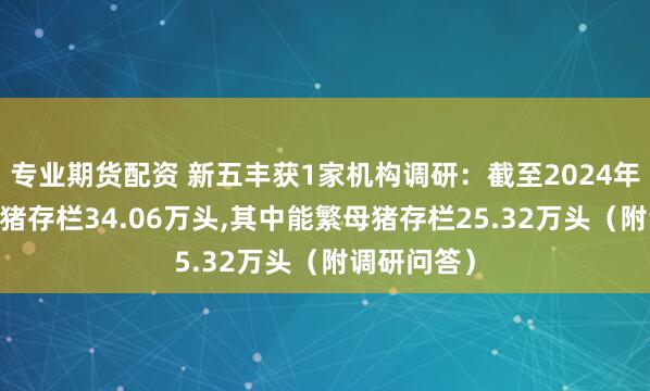 专业期货配资 新五丰获1家机构调研：截至2024年末,公司母猪存栏34.06万头,其中能繁母猪存栏25.32万头（附调研问答）