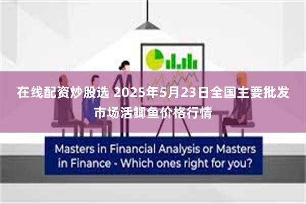 在线配资炒股选 2025年5月23日全国主要批发市场活鲫鱼价格行情
