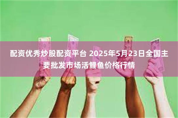 配资优秀炒股配资平台 2025年5月23日全国主要批发市场活鲤鱼价格行情