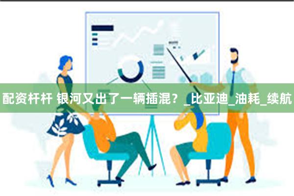 配资杆杆 银河又出了一辆插混？_比亚迪_油耗_续航