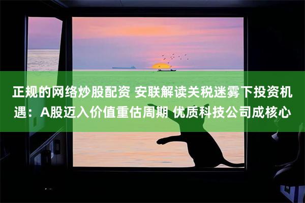 正规的网络炒股配资 安联解读关税迷雾下投资机遇:A股迈入价值重估周期 优质科技公司成核心
