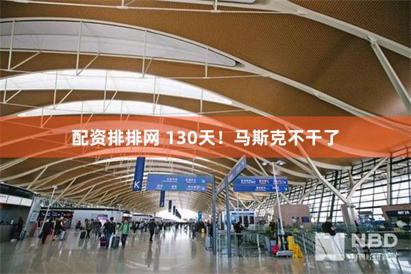 配资排排网 130天！马斯克不干了