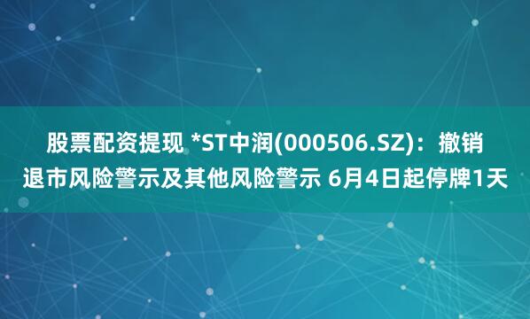 股票配资提现 *ST中润(000506.SZ)：撤销退市风险警示及其他风险警示 6月4日起停牌1天