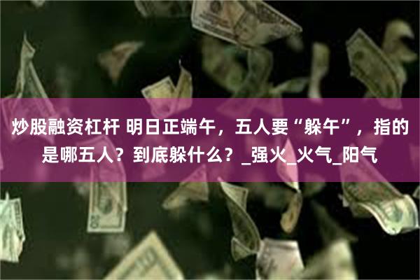 炒股融资杠杆 明日正端午，五人要“躲午”，指的是哪五人？到底躲什么？_强火_火气_阳气