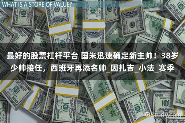 最好的股票杠杆平台 国米迅速确定新主帅！38岁少帅接任，西班牙再添名帅_因扎吉_小法_赛季