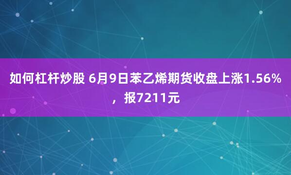 如何杠杆炒股 6月9日苯乙烯期货收盘上涨1.56%，报7211元