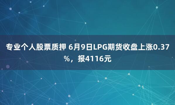 专业个人股票质押 6月9日LPG期货收盘上涨0.37%，报4116元