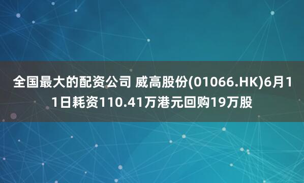全国最大的配资公司 威高股份(01066.HK)6月11日耗资110.41万港元回购19万股
