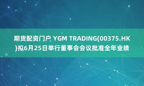期货配资门户 YGM TRADING(00375.HK)拟6月25日举行董事会会议批准全年业绩