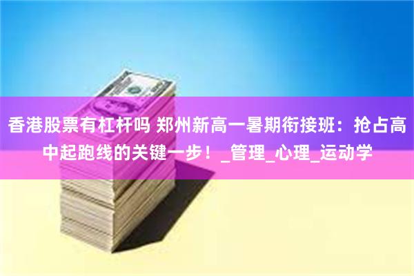 香港股票有杠杆吗 郑州新高一暑期衔接班：抢占高中起跑线的关键一步！_管理_心理_运动学