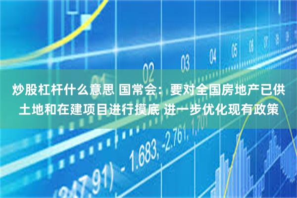 炒股杠杆什么意思 国常会：要对全国房地产已供土地和在建项目进行摸底 进一步优化现有政策