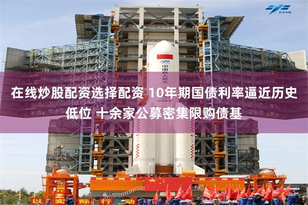 在线炒股配资选择配资 10年期国债利率逼近历史低位 十余家公募密集限购债基