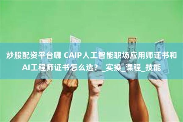 炒股配资平台哪 CAIP人工智能职场应用师证书和AI工程师证书怎么选？_实操_课程_技能