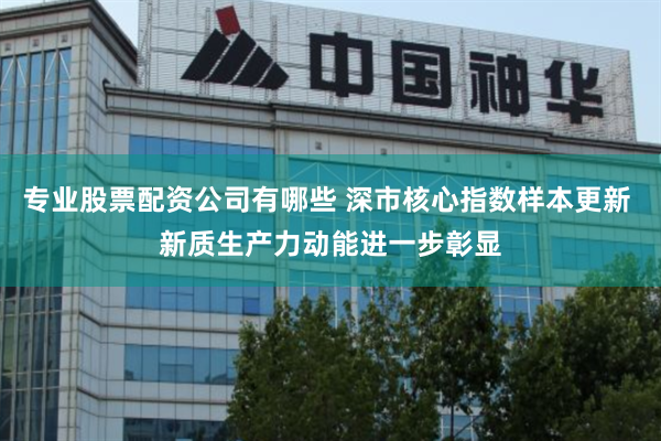 专业股票配资公司有哪些 深市核心指数样本更新 新质生产力动能进一步彰显