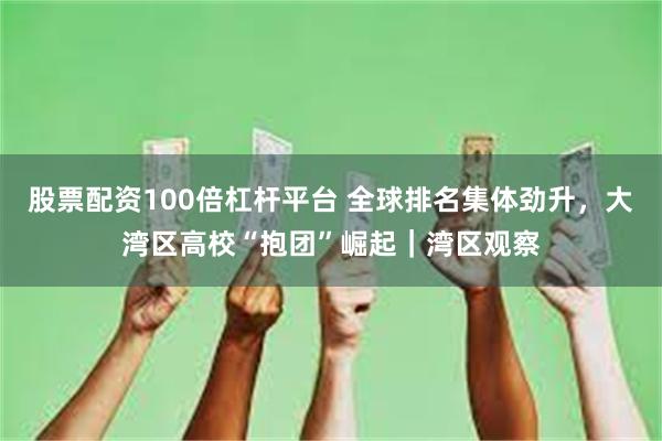 股票配资100倍杠杆平台 全球排名集体劲升，大湾区高校“抱团”崛起｜湾区观察