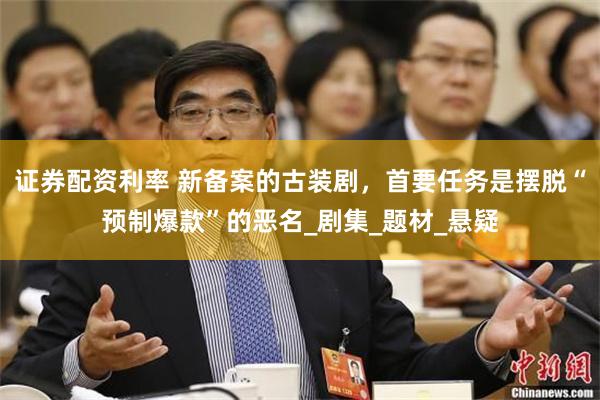 证券配资利率 新备案的古装剧，首要任务是摆脱“预制爆款”的恶名_剧集_题材_悬疑