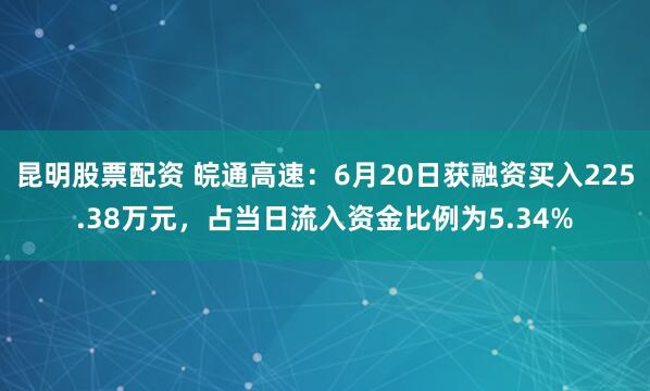 昆明股票配资 皖通高速：6月20日获融资买入225.38万元，占当日流入资金比例为5.34%