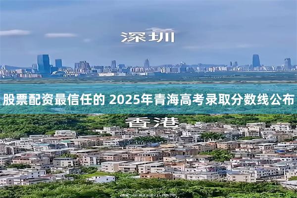 股票配资最信任的 2025年青海高考录取分数线公布