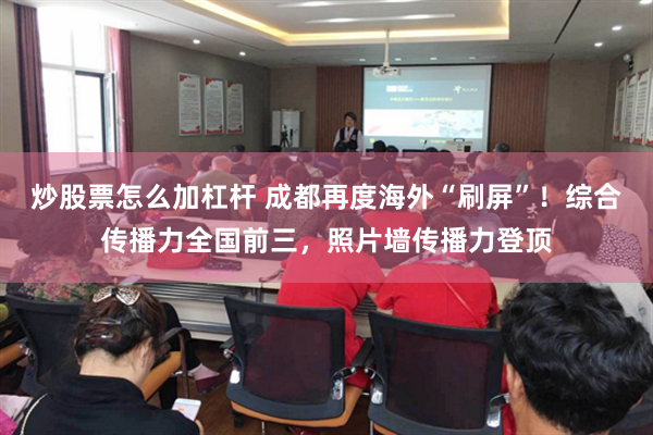 炒股票怎么加杠杆 成都再度海外“刷屏”！综合传播力全国前三，照片墙传播力登顶