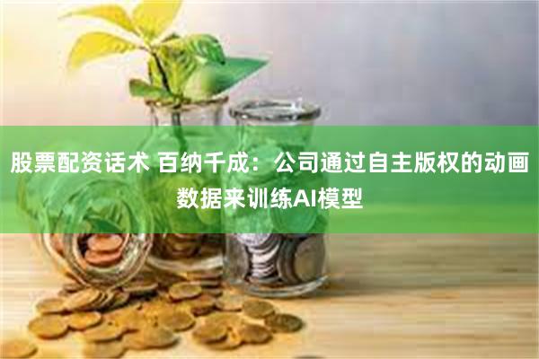 股票配资话术 百纳千成：公司通过自主版权的动画数据来训练AI模型