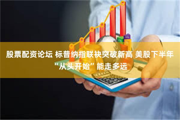 股票配资论坛 标普纳指联袂突破新高 美股下半年“从头开始”能走多远