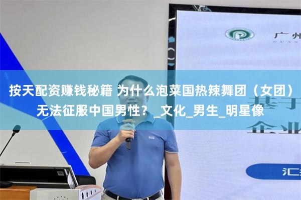 按天配资赚钱秘籍 为什么泡菜国热辣舞团（女团）无法征服中国男性？_文化_男生_明星像