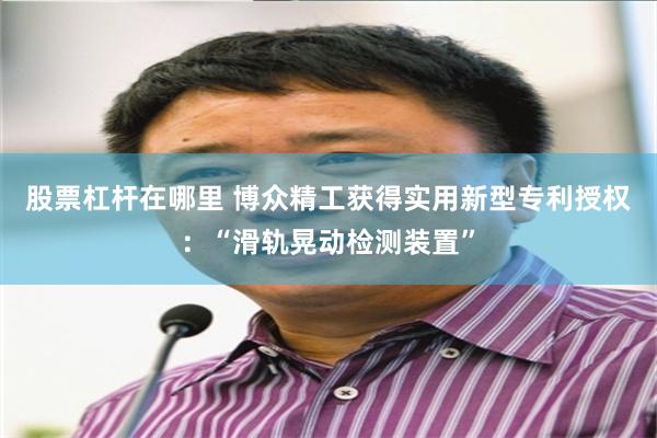 股票杠杆在哪里 博众精工获得实用新型专利授权：“滑轨晃动检测装置”